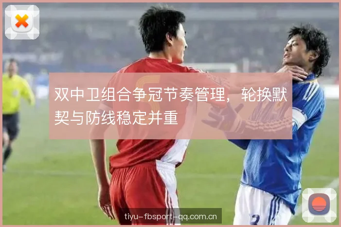 双中卫组合争冠节奏管理,轮换默契与防线稳定并重 双中卫组合争冠节奏管理,轮换默契与防线稳定并重