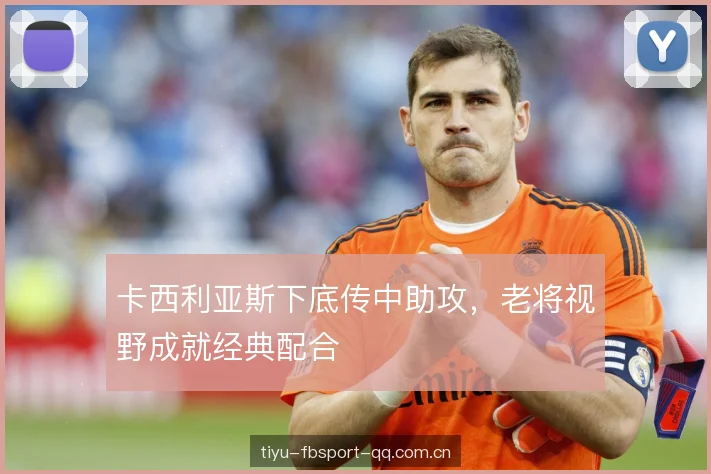 卡西利亚斯下底传中助攻，老将视野成就经典配合