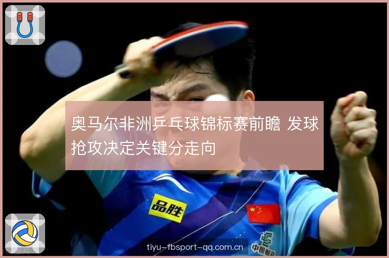 奥马尔非洲乒乓球锦标赛前瞻 发球抢攻决定关键分走向 奥马尔非洲乒乓球锦标赛前瞻 发球抢攻决定关键分走向