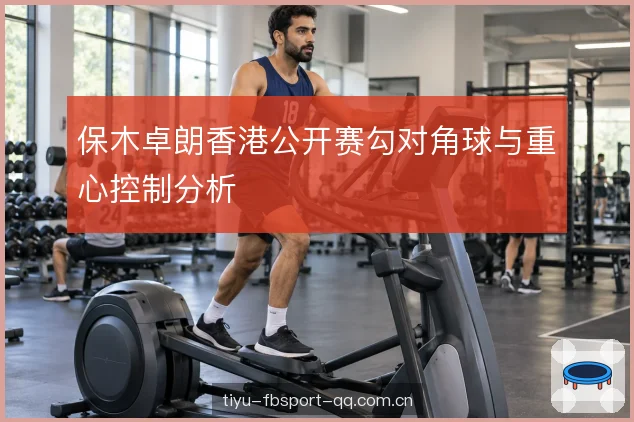 保木卓朗香港公开赛勾对角球与重心控制分析