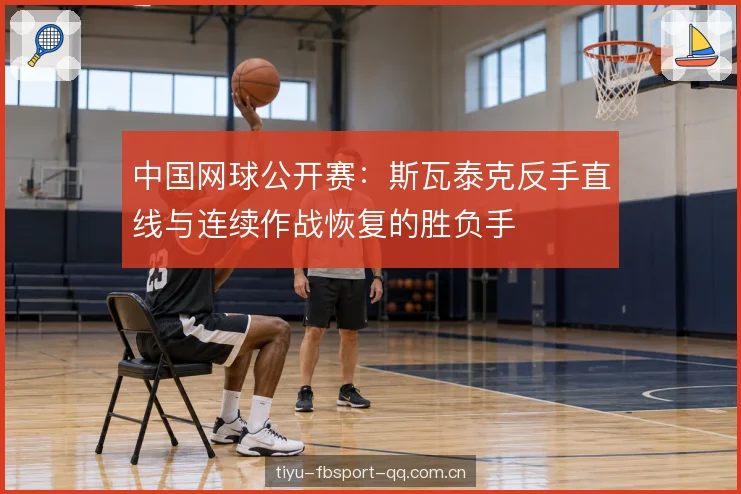 中国网球公开赛：斯瓦泰克反手直线与连续作战恢复的胜负手