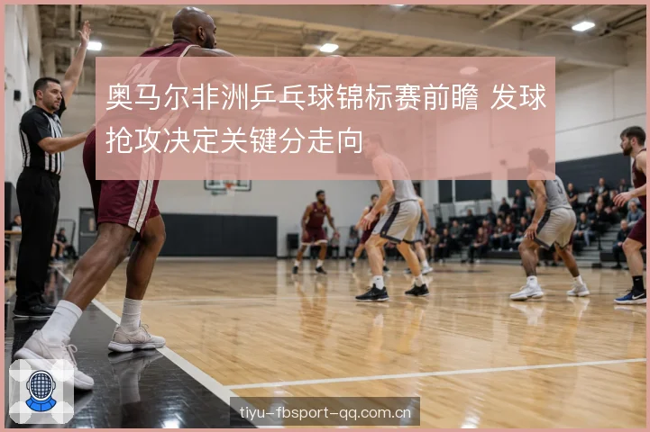 奥马尔非洲乒乓球锦标赛前瞻 发球抢攻决定关键分走向